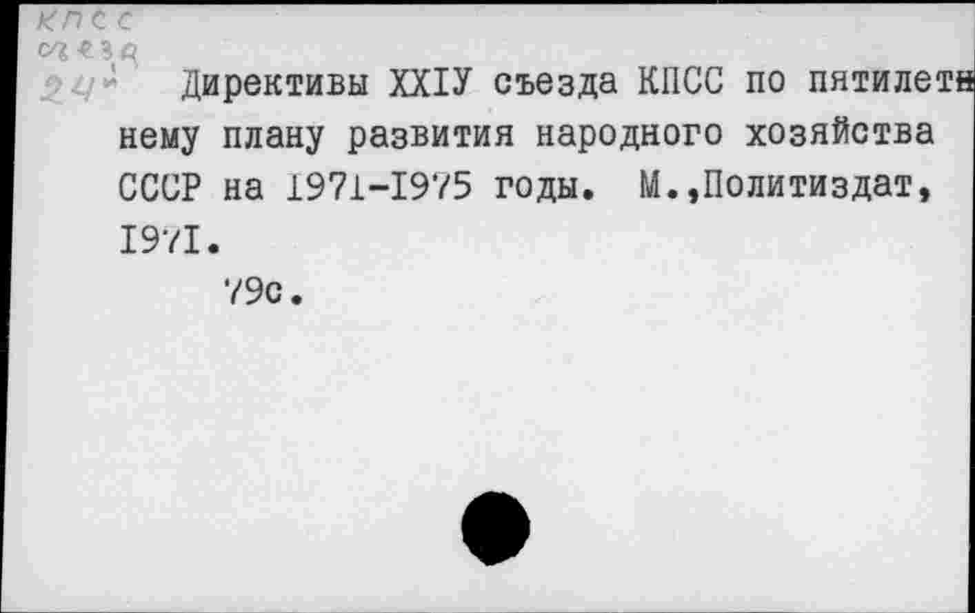 ﻿КПСС
ОТ. « 3^
Директивы ХХ1У съезда КПСС по пятиле' нему плану развития народного хозяйства СССР на 1971-1975 годы. М.,Политиздат, 1971.
79с.